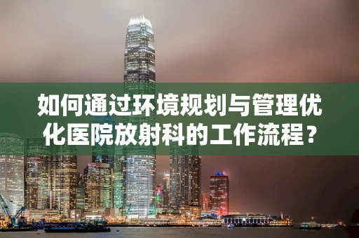 如何通过环境规划与管理优化医院放射科的工作流程？