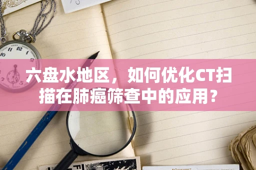 六盘水地区，如何优化CT扫描在肺癌筛查中的应用？