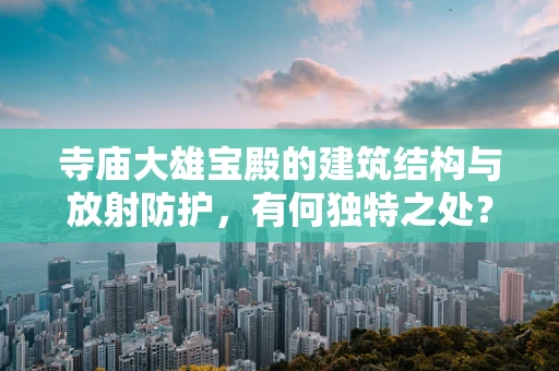 寺庙大雄宝殿的建筑结构与放射防护，有何独特之处？