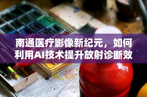 南通医疗影像新纪元，如何利用AI技术提升放射诊断效率？
