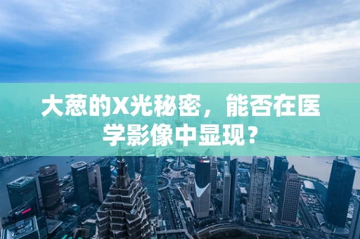 大葱的X光秘密，能否在医学影像中显现？