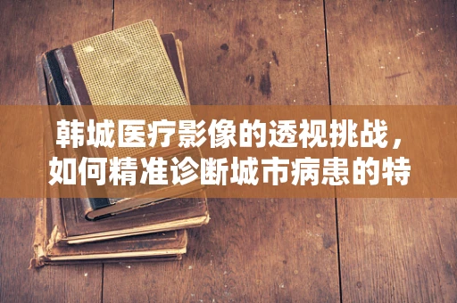 韩城医疗影像的透视挑战，如何精准诊断城市病患的特殊需求？