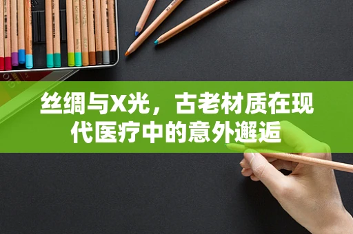 丝绸与X光，古老材质在现代医疗中的意外邂逅