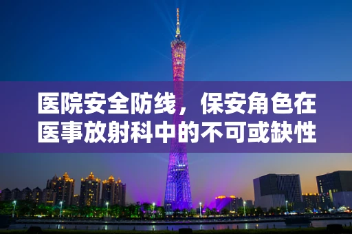 医院安全防线，保安角色在医事放射科中的不可或缺性？