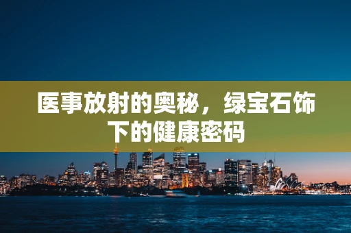 医事放射的奥秘，绿宝石饰下的健康密码