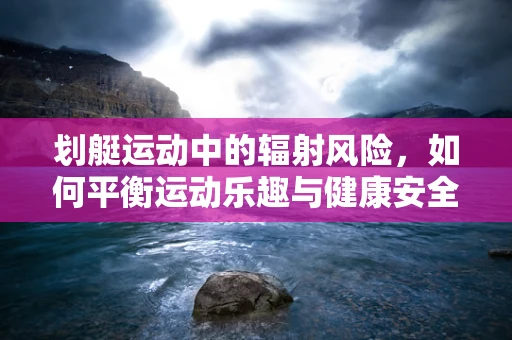 划艇运动中的辐射风险，如何平衡运动乐趣与健康安全？