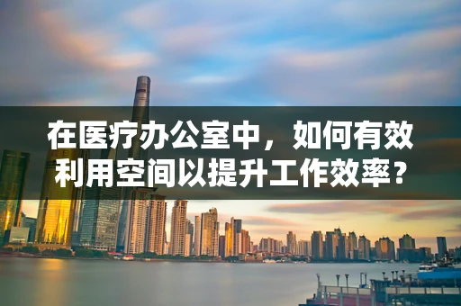 在医疗办公室中，如何有效利用空间以提升工作效率？