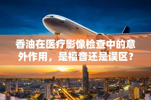 香油在医疗影像检查中的意外作用，是福音还是误区？