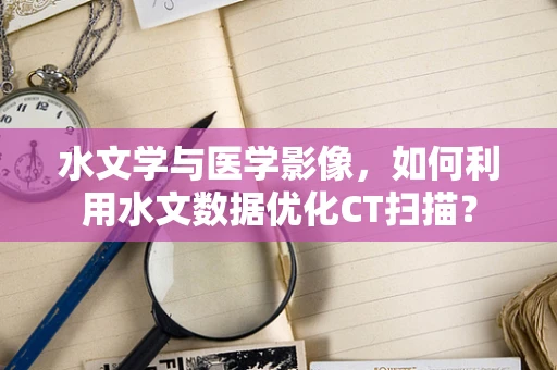 水文学与医学影像，如何利用水文数据优化CT扫描？