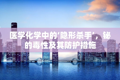 医学化学中的‘隐形杀手’，铋的毒性及其防护措施