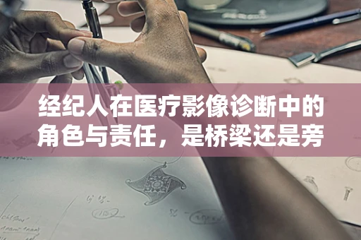 经纪人在医疗影像诊断中的角色与责任，是桥梁还是旁观者？