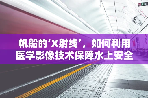 帆船的‘X射线’，如何利用医学影像技术保障水上安全？