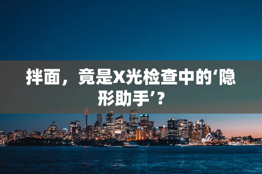 拌面，竟是X光检查中的‘隐形助手’？