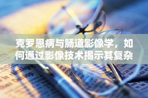 克罗恩病与肠道影像学，如何通过影像技术揭示其复杂病变？