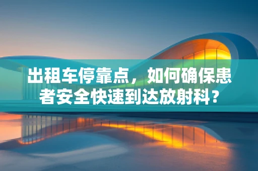 出租车停靠点，如何确保患者安全快速到达放射科？
