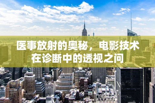 医事放射的奥秘，电影技术在诊断中的透视之问