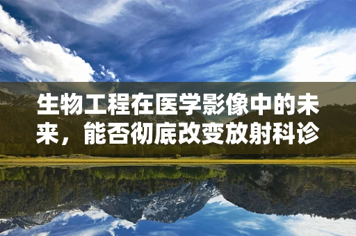 生物工程在医学影像中的未来，能否彻底改变放射科诊断的‘问’与‘答’？