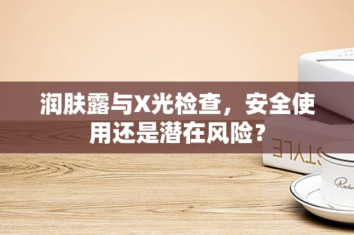 润肤露与X光检查，安全使用还是潜在风险？