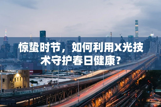 惊蛰时节，如何利用X光技术守护春日健康？