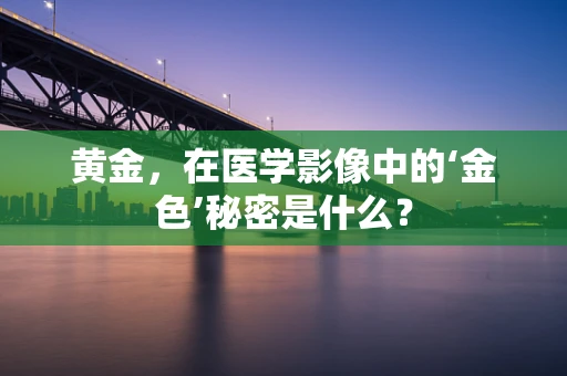 黄金，在医学影像中的‘金色’秘密是什么？