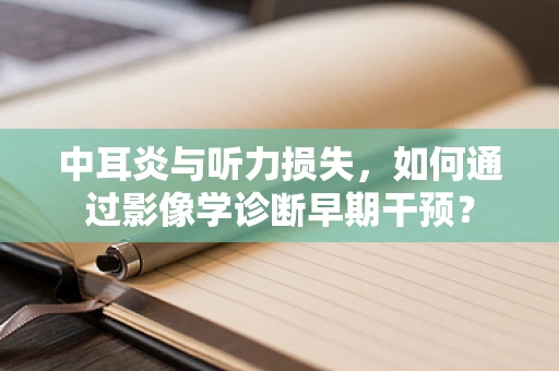 中耳炎与听力损失，如何通过影像学诊断早期干预？