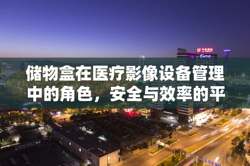 储物盒在医疗影像设备管理中的角色，安全与效率的平衡？