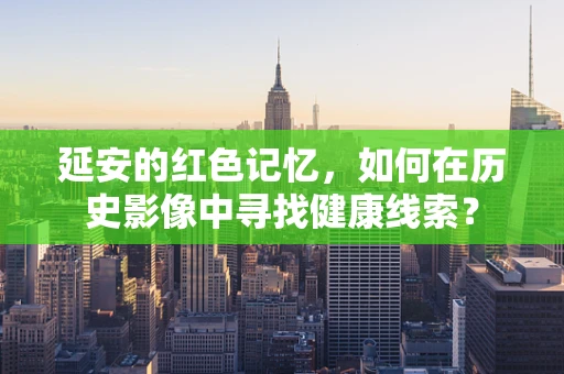 延安的红色记忆，如何在历史影像中寻找健康线索？