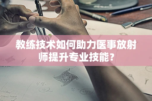 教练技术如何助力医事放射师提升专业技能？