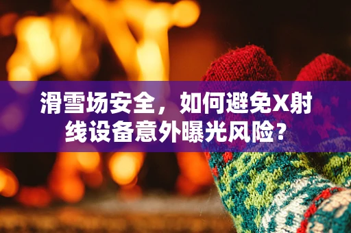 滑雪场安全，如何避免X射线设备意外曝光风险？