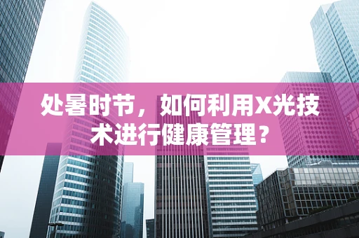 处暑时节，如何利用X光技术进行健康管理？