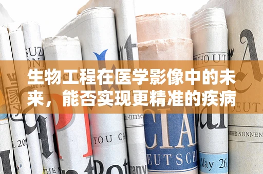 生物工程在医学影像中的未来，能否实现更精准的疾病诊断？