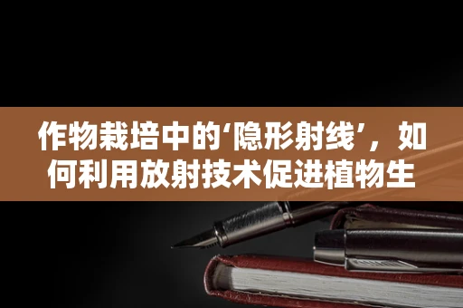 作物栽培中的‘隐形射线’，如何利用放射技术促进植物生长？