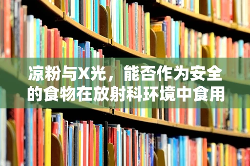 凉粉与X光，能否作为安全的食物在放射科环境中食用？