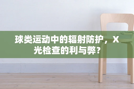 球类运动中的辐射防护，X光检查的利与弊？