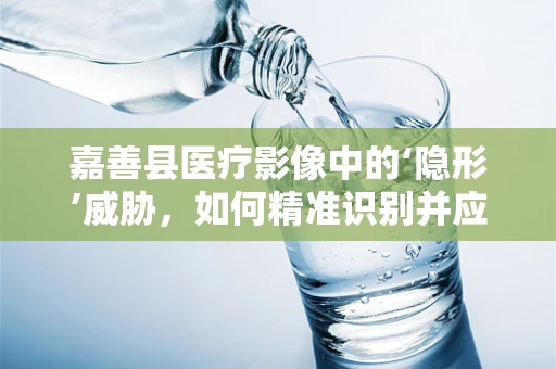 嘉善县医疗影像中的‘隐形’威胁，如何精准识别并应对？