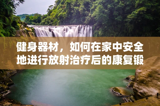 健身器材，如何在家中安全地进行放射治疗后的康复锻炼？