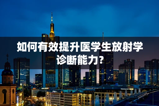 如何有效提升医学生放射学诊断能力？