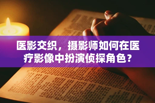 医影交织，摄影师如何在医疗影像中扮演侦探角色？