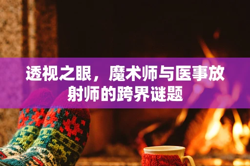透视之眼，魔术师与医事放射师的跨界谜题