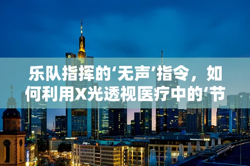 乐队指挥的‘无声’指令，如何利用X光透视医疗中的‘节奏’？