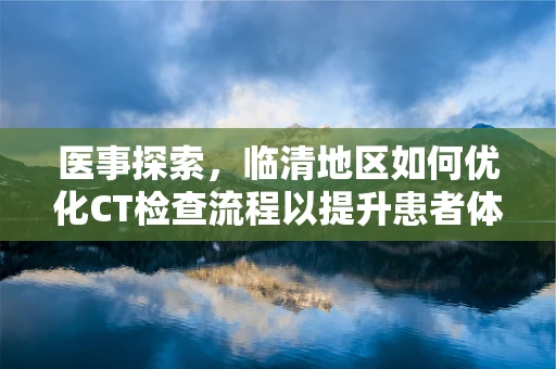 医事探索，临清地区如何优化CT检查流程以提升患者体验？