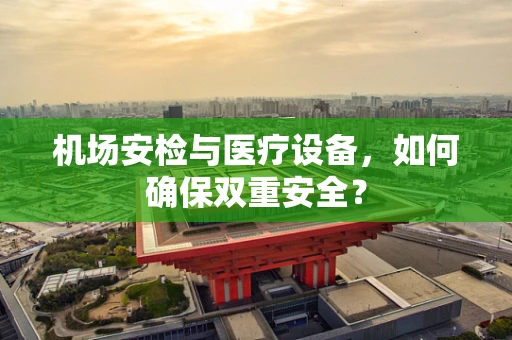 机场安检与医疗设备，如何确保双重安全？