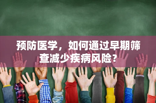 预防医学，如何通过早期筛查减少疾病风险？
