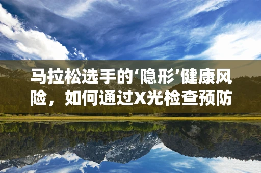 马拉松选手的‘隐形’健康风险，如何通过X光检查预防骨骼损伤？