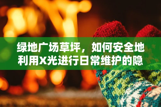绿地广场草坪，如何安全地利用X光进行日常维护的隐形守护者？