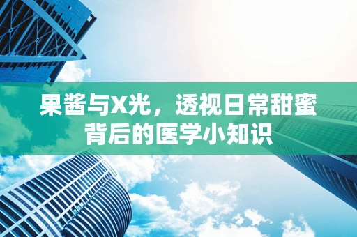 果酱与X光，透视日常甜蜜背后的医学小知识