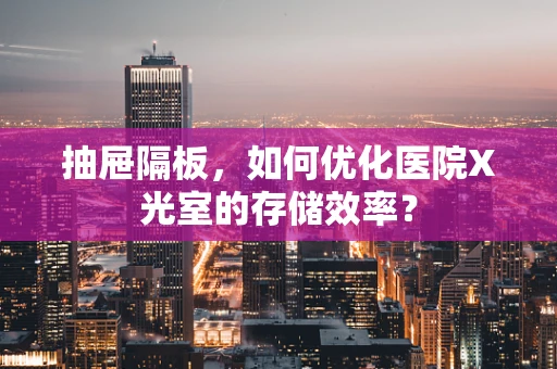 抽屉隔板，如何优化医院X光室的存储效率？