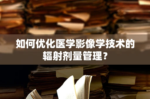 如何优化医学影像学技术的辐射剂量管理？