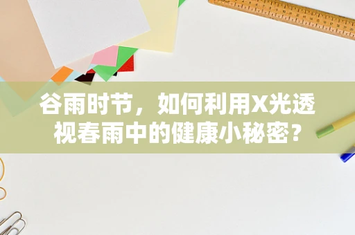 谷雨时节，如何利用X光透视春雨中的健康小秘密？