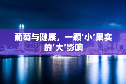 葡萄与健康，一颗‘小’果实的‘大’影响
